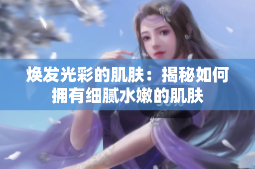 焕发光彩的肌肤：揭秘如何拥有细腻水嫩的肌肤