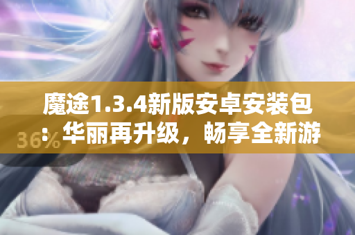 魔途1.3.4新版安卓安装包：华丽再升级，畅享全新游戏体验