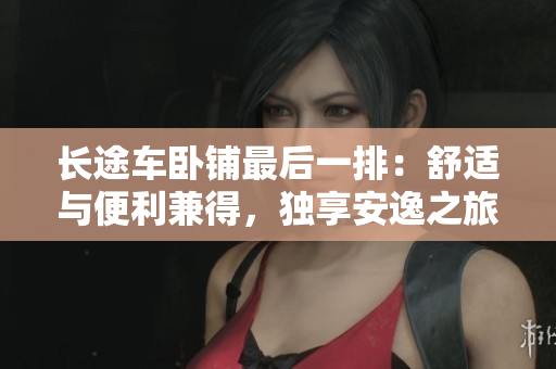 长途车卧铺最后一排：舒适与便利兼得，独享安逸之旅