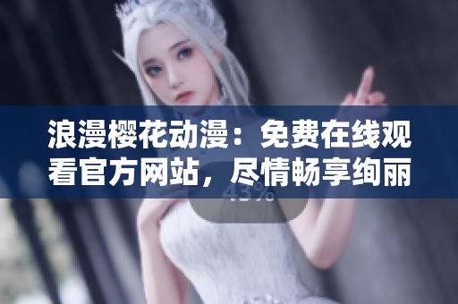 浪漫樱花动漫：免费在线观看官方网站，尽情畅享绚丽花海！