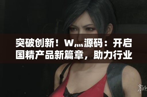 突破创新！W灬源码：开启国精产品新篇章，助力行业卓越发展