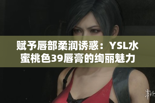 赋予唇部柔润诱惑：YSL水蜜桃色39唇膏的绚丽魅力
