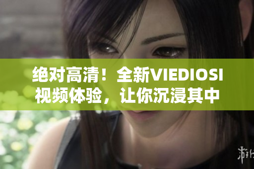 绝对高清！全新VIEDIOSI视频体验，让你沉浸其中