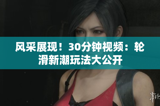 风采展现！30分钟视频：轮滑新潮玩法大公开