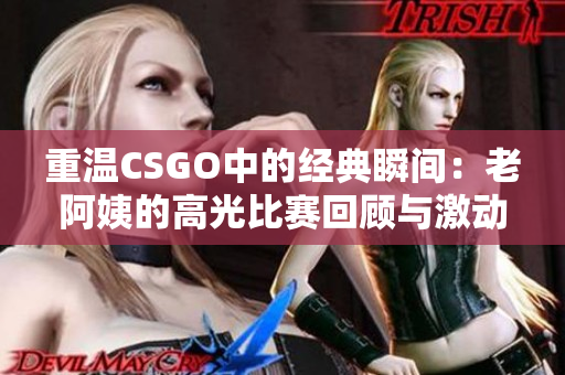 重温CSGO中的经典瞬间：老阿姨的高光比赛回顾与激动人心的操作解析