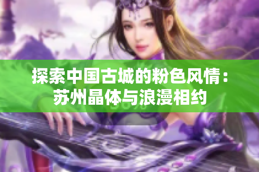 探索中国古城的粉色风情：苏州晶体与浪漫相约