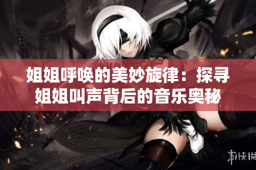 姐姐呼唤的美妙旋律：探寻姐姐叫声背后的音乐奥秘