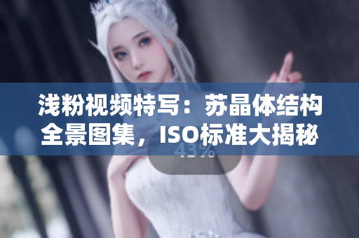 浅粉视频特写：苏晶体结构全景图集，ISO标准大揭秘