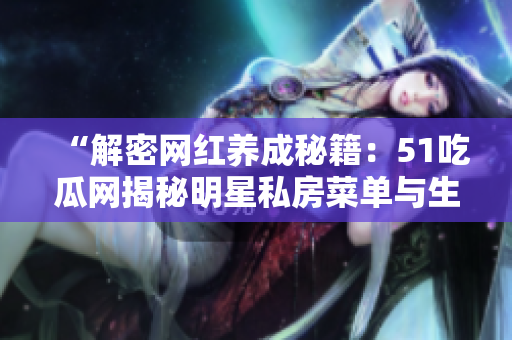 “解密网红养成秘籍：51吃瓜网揭秘明星私房菜单与生活日常”