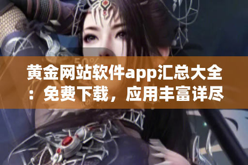 黄金网站软件app汇总大全：免费下载，应用丰富详尽，内容丰富，完全免费获取