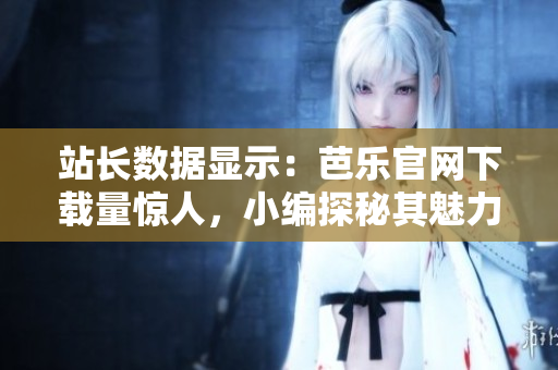 站长数据显示：芭乐官网下载量惊人，小编探秘其魅力源泉