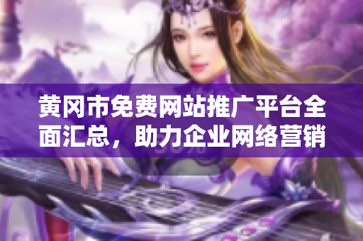 黄冈市免费网站推广平台全面汇总，助力企业网络营销！