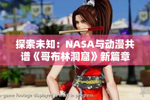 探索未知：NASA与动漫共谱《哥布林洞窟》新篇章