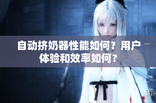 自动挤奶器性能如何？用户体验和效率如何？