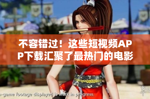不容错过！这些短视频APP下载汇聚了最热门的电影资源