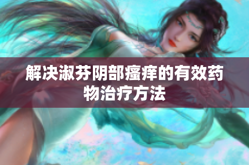 解决淑芬阴部瘙痒的有效药物治疗方法