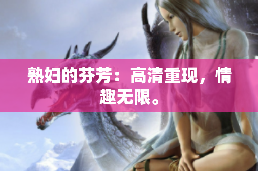 熟妇的芬芳：高清重现，情趣无限。