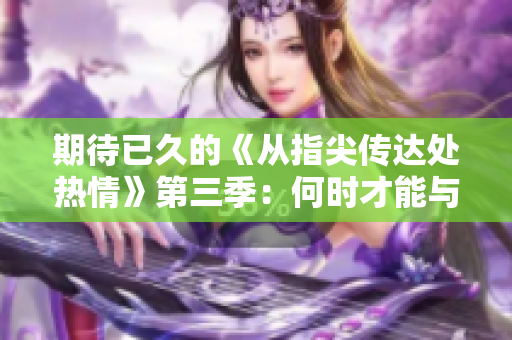 期待已久的《从指尖传达处热情》第三季：何时才能与观众见面？