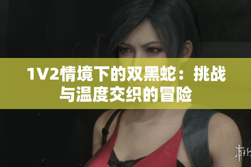 1V2情境下的双黑蛇：挑战与温度交织的冒险