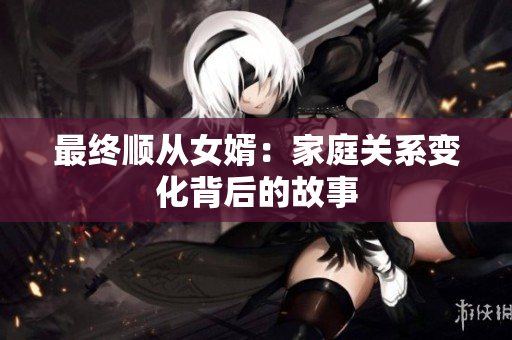最终顺从女婿：家庭关系变化背后的故事