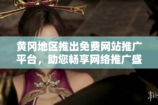 黄冈地区推出免费网站推广平台，助您畅享网络推广盛宴
