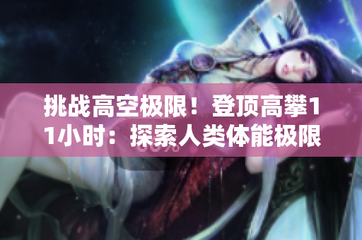 挑战高空极限！登顶高攀11小时：探索人类体能极限的壮举
