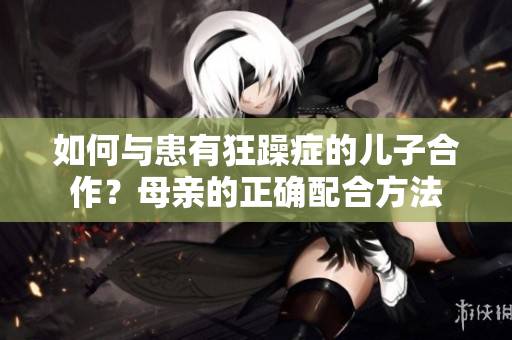 如何与患有狂躁症的儿子合作？母亲的正确配合方法