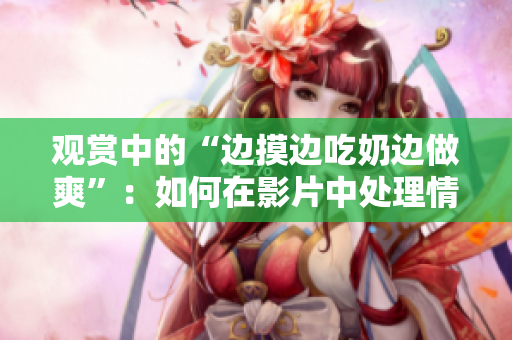 观赏中的“边摸边吃奶边做爽”：如何在影片中处理情感与情节的边界