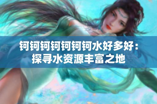 钶钶钶钶钶钶钶水好多好：探寻水资源丰富之地