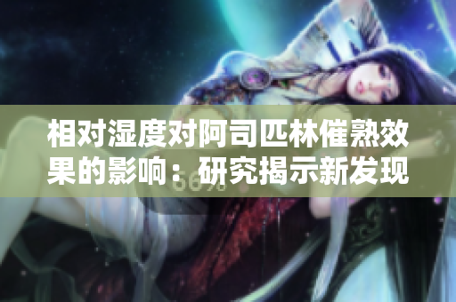 相对湿度对阿司匹林催熟效果的影响：研究揭示新发现