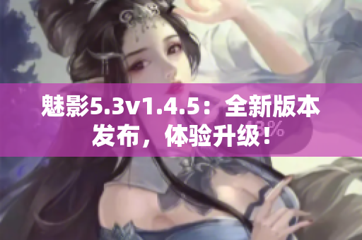 魅影5.3v1.4.5：全新版本发布，体验升级！