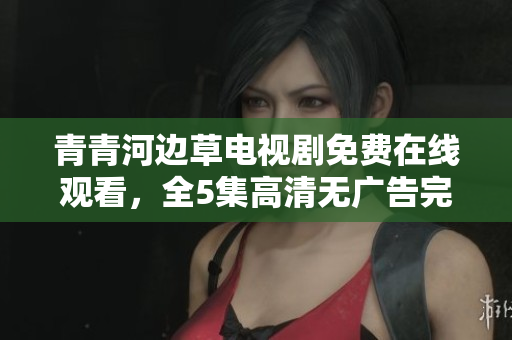 青青河边草电视剧免费在线观看，全5集高清无广告完整版
