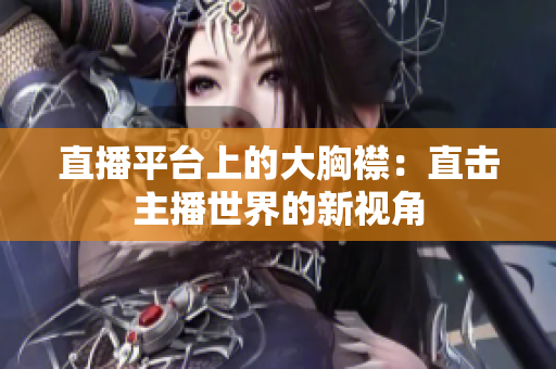 直播平台上的大胸襟：直击主播世界的新视角