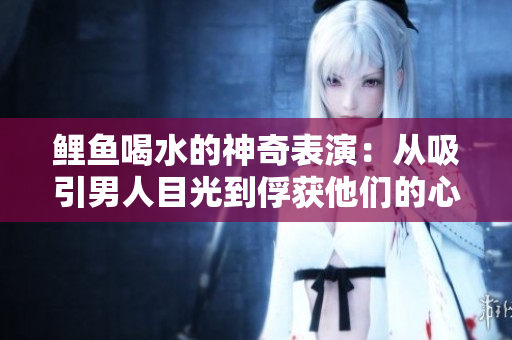 鲤鱼喝水的神奇表演：从吸引男人目光到俘获他们的心灵的秘密揭晓