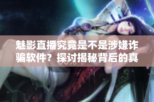 魅影直播究竟是不是涉嫌诈骗软件？探讨揭秘背后的真相