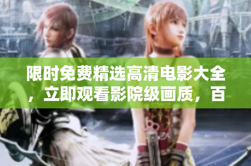 限时免费精选高清电影大全，立即观看影院级画质，百部热门电影免费在线观影