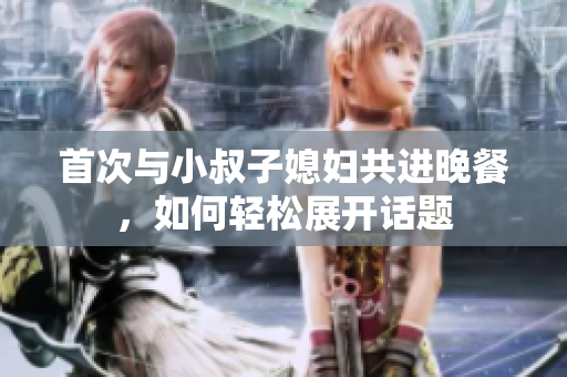 首次与小叔子媳妇共进晚餐，如何轻松展开话题