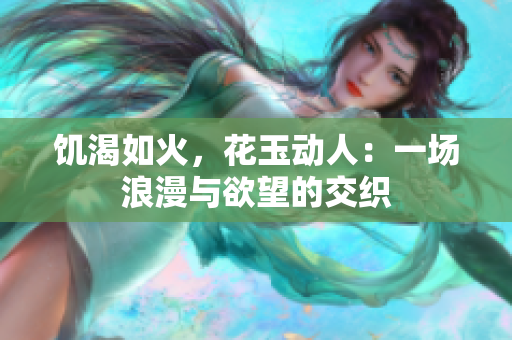 饥渴如火，花玉动人：一场浪漫与欲望的交织