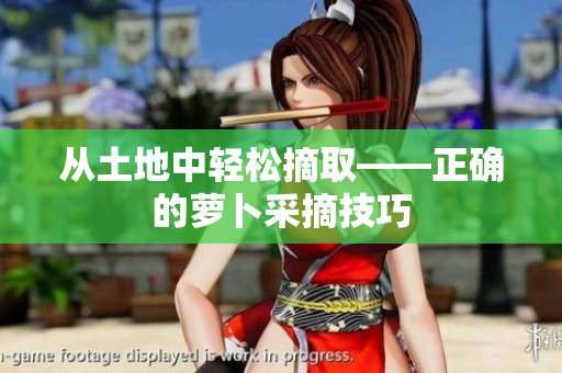从土地中轻松摘取——正确的萝卜采摘技巧