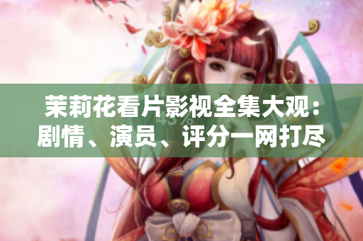 茉莉花看片影视全集大观：剧情、演员、评分一网打尽
