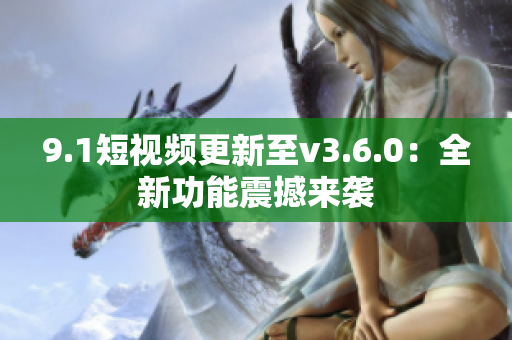 9.1短视频更新至v3.6.0：全新功能震撼来袭