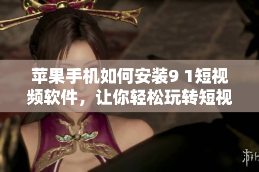 苹果手机如何安装9 1短视频软件，让你轻松玩转短视频编辑