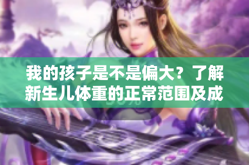 我的孩子是不是偏大？了解新生儿体重的正常范围及成长指标