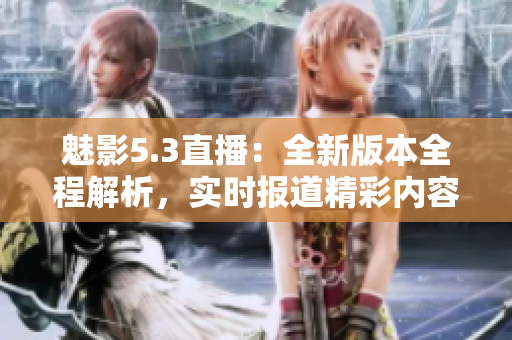 魅影5.3直播：全新版本全程解析，实时报道精彩内容