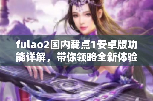fulao2国内载点1安卓版功能详解，带你领略全新体验