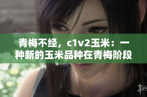 青梅不经，c1v2玉米：一种新的玉米品种在青梅阶段表现突出