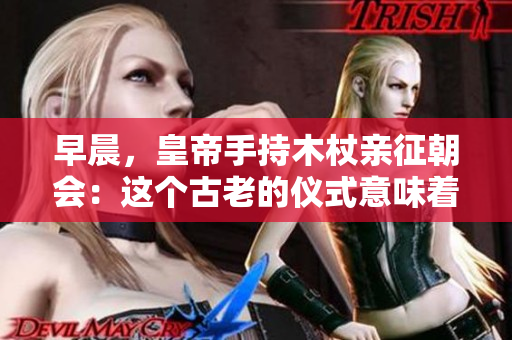 早晨，皇帝手持木杖亲征朝会：这个古老的仪式意味着什么？