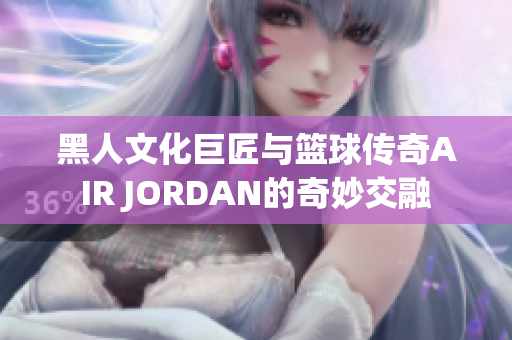 黑人文化巨匠与篮球传奇AIR JORDAN的奇妙交融