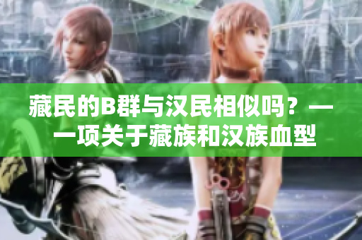 藏民的B群与汉民相似吗？— 一项关于藏族和汉族血型差异的研究