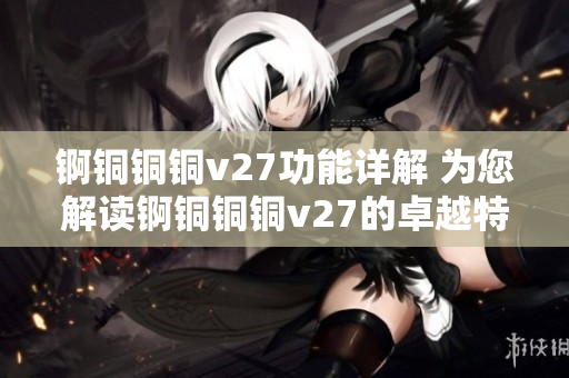 锕铜铜铜v27功能详解 为您解读锕铜铜铜v27的卓越特性